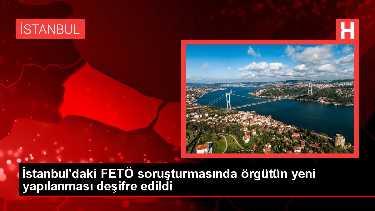 İstanbul’daki FETÖ soruşturmasında örgütün yeni yapılanması deşifre edildi