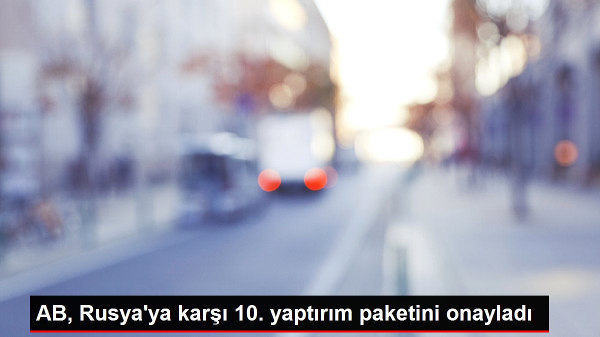 AB, Rusya’ya karşı 10. yaptırım paketini onayladı