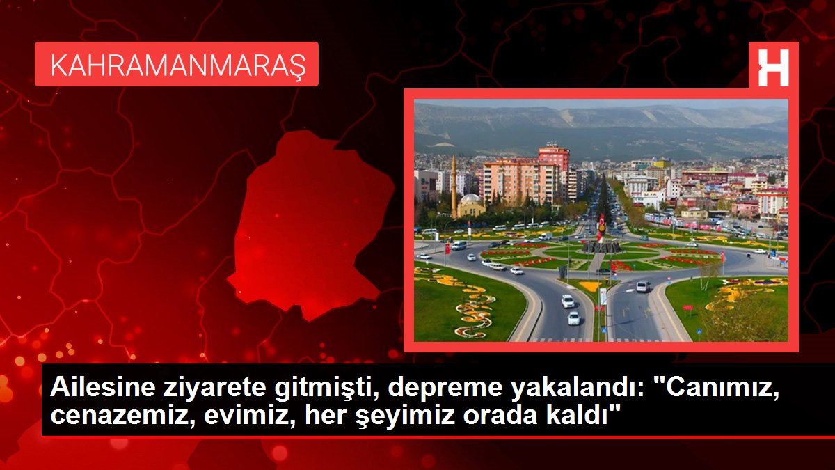 Ailesine ziyarete gitmişti, depreme yakalandı: “Canımız, cenazemiz, evimiz, her şeyimiz orada kaldı”