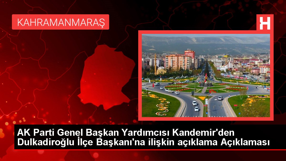 AK Parti Genel Başkan Yardımcısı Kandemir’den Dulkadiroğlu İlçe Başkanı’na ilişkin açıklama