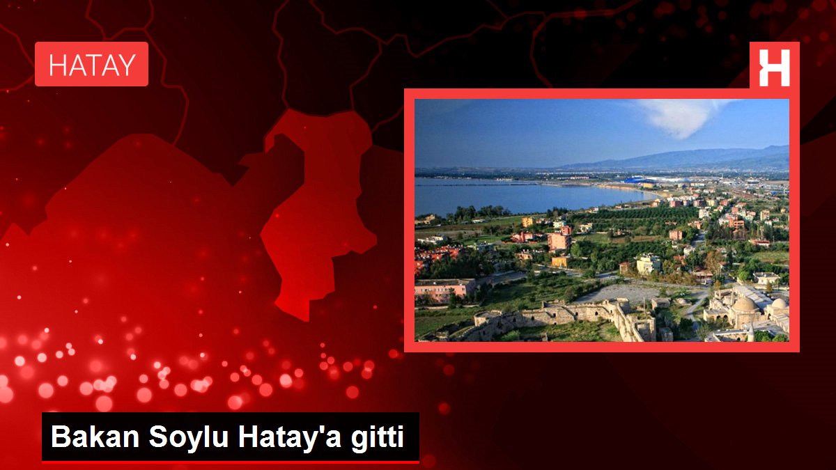 Bakan Soylu Hatay’a gitti