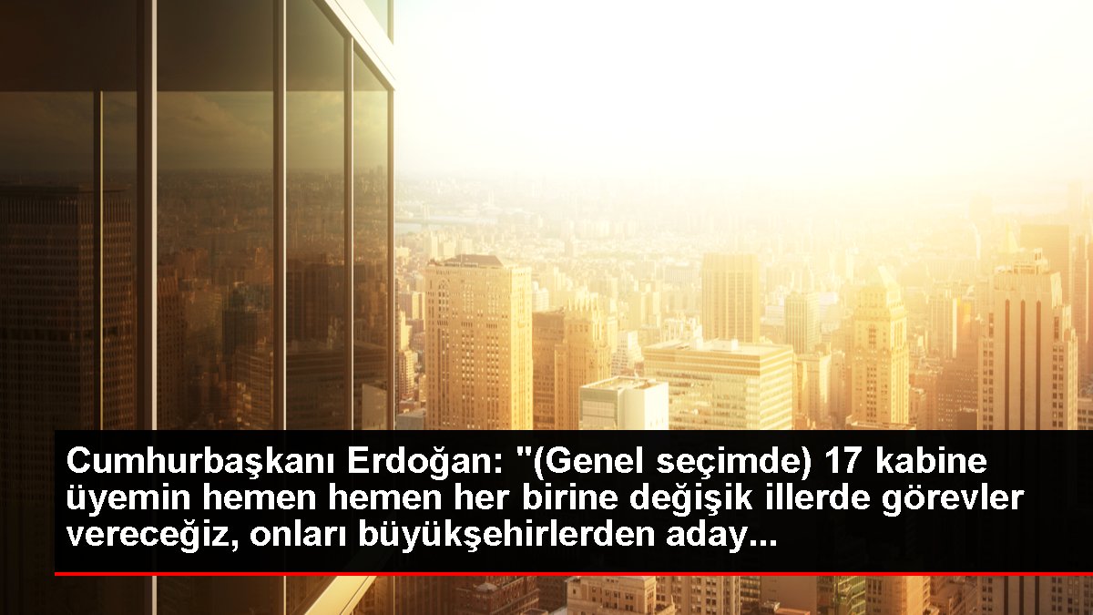 Cumhurbaşkanı Erdoğan: “17 kabine üyemin hemen hemen her birine değişik illerde görevler vereceğiz, onları büyükşehirlerden aday yapmayı belirledik.”
